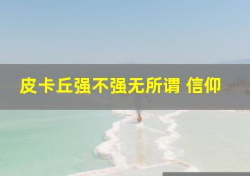 皮卡丘强不强无所谓 信仰